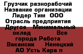 Грузчик-разнорабочий › Название организации ­ Лидер Тим, ООО › Отрасль предприятия ­ Другое › Минимальный оклад ­ 14 000 - Все города Работа » Вакансии   . Ненецкий АО,Усть-Кара п.